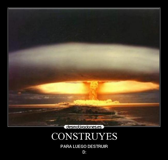 CONSTRUYES - PARA LUEGO DESTRUIR
D: