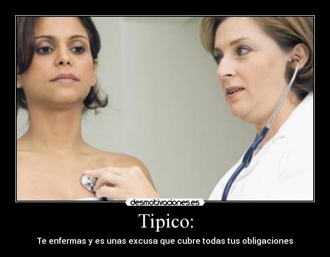 Tipico: - Te enfermas y es unas excusa que cubre todas tus obligaciones