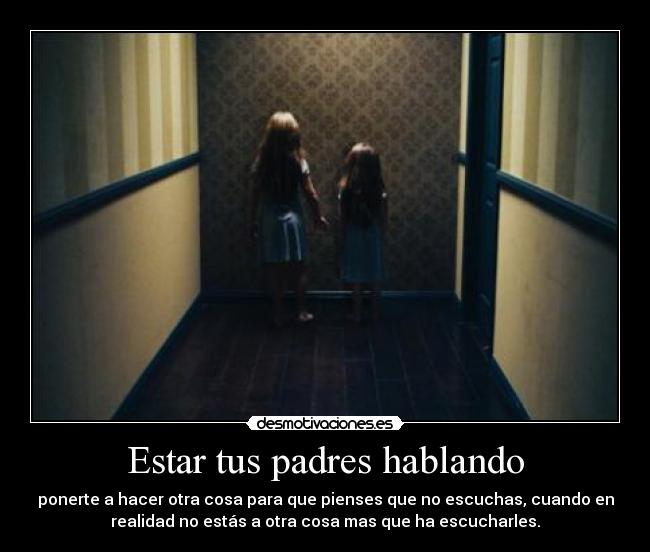 Estar tus padres hablando - ponerte a hacer otra cosa para que pienses que no escuchas, cuando en
realidad no estás a otra cosa mas que ha escucharles.