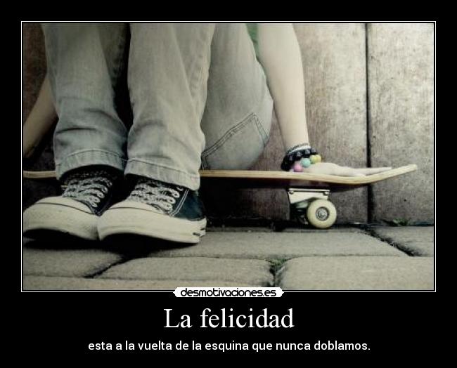 La felicidad - esta a la vuelta de la esquina que nunca doblamos.