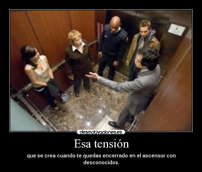 Esa tensión - que se crea cuando te quedas encerrado en el ascensor con desconocidos.