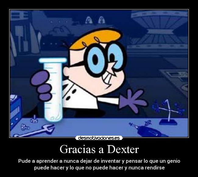 Gracias a Dexter - Pude a aprender a nunca dejar de inventar y pensar lo que un genio
puede hacer y lo que no puede hacer y nunca rendirse