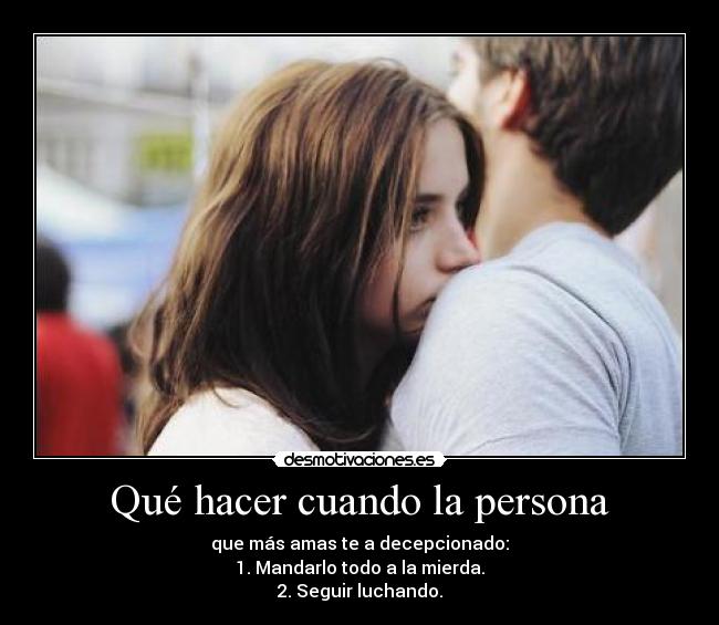 Qué hacer cuando la persona - que más amas te a decepcionado:
1. Mandarlo todo a la mierda.
2. Seguir luchando.