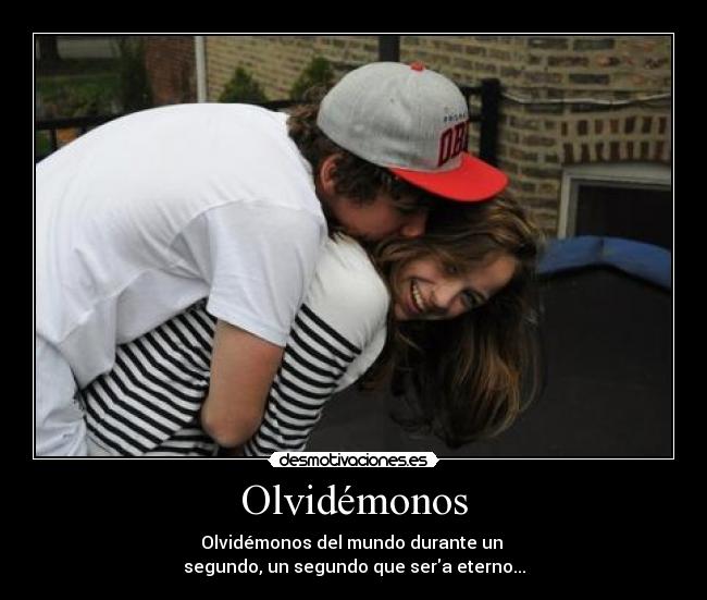 Olvidémonos - Olvidémonos del mundo durante un
segundo, un segundo que sera eterno...