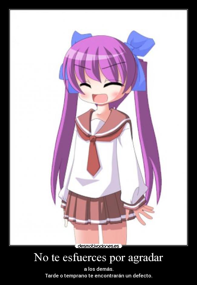 No te esfuerces por agradar - a los demás.
Tarde o temprano te encontrarán un defecto.