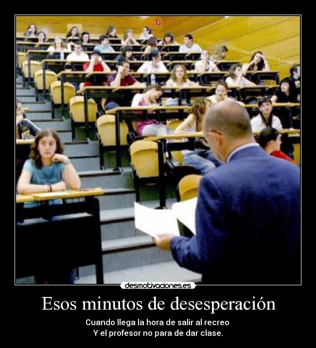 Esos minutos de desesperación - Cuando llega la hora de salir al recreo 
Y el profesor no para de dar clase.