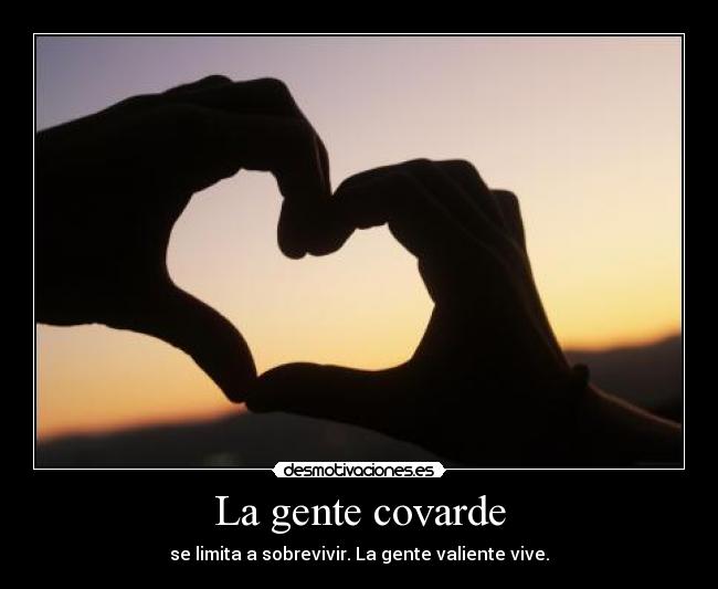 La gente covarde - se limita a sobrevivir. La gente valiente vive.