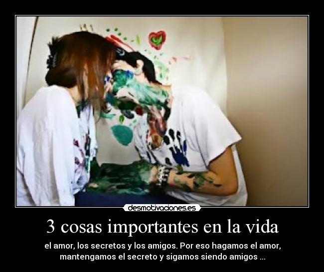 3 cosas importantes en la vida - el amor, los secretos y los amigos. Por eso hagamos el amor,
mantengamos el secreto y sigamos siendo amigos ...