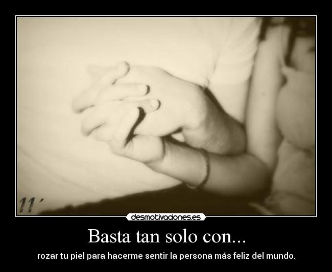 Basta tan solo con... - rozar tu piel para hacerme sentir la persona más feliz del mundo.