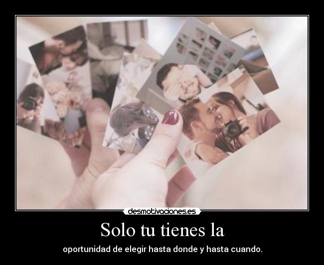 Solo tu tienes la - oportunidad de elegir hasta donde y hasta cuando.
