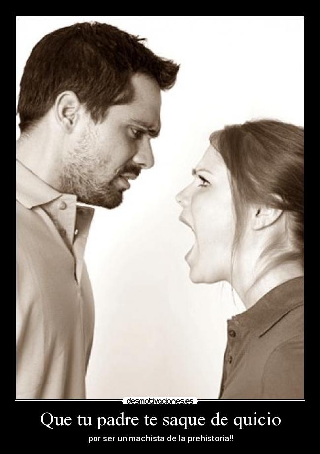 Que tu padre te saque de quicio - por ser un machista de la prehistoria!!