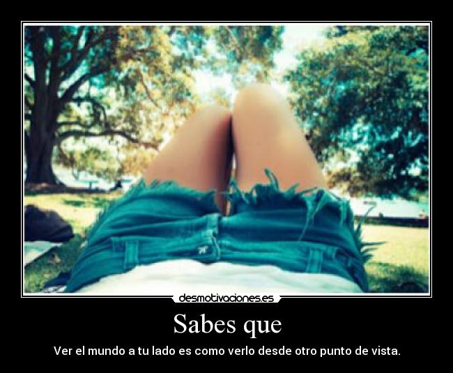 Sabes que - Ver el mundo a tu lado es como verlo desde otro punto de vista.