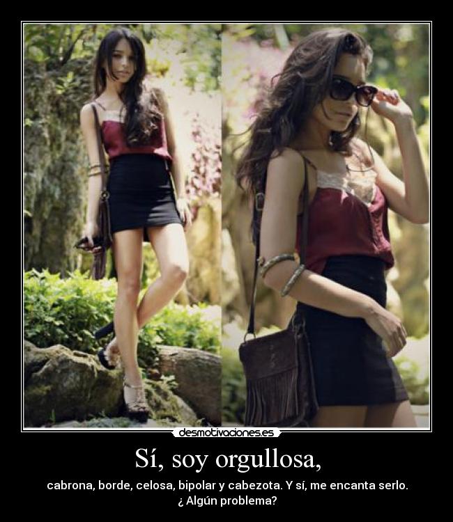 Sí, soy orgullosa, - cabrona, borde, celosa, bipolar y cabezota. Y sí, me encanta serlo.
¿ Algún problema?