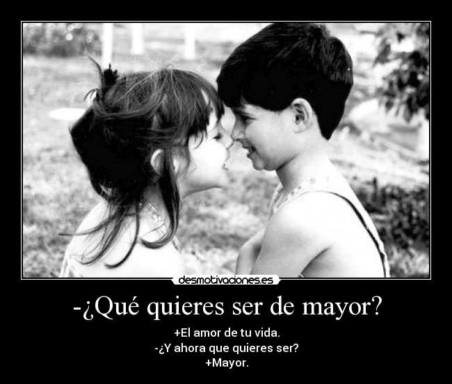 -¿Qué quieres ser de mayor? - +El amor de tu vida.
-¿Y ahora que quieres ser?
+Mayor.