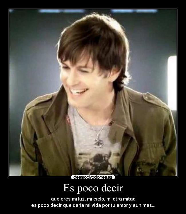 Es poco decir - que eres mi luz, mi cielo, mi otra mitad
es poco decir que daria mi vida por tu amor y aun mas...