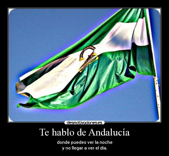Te hablo de Andalucía - donde puedes ver la noche
y no llegar a ver el día.