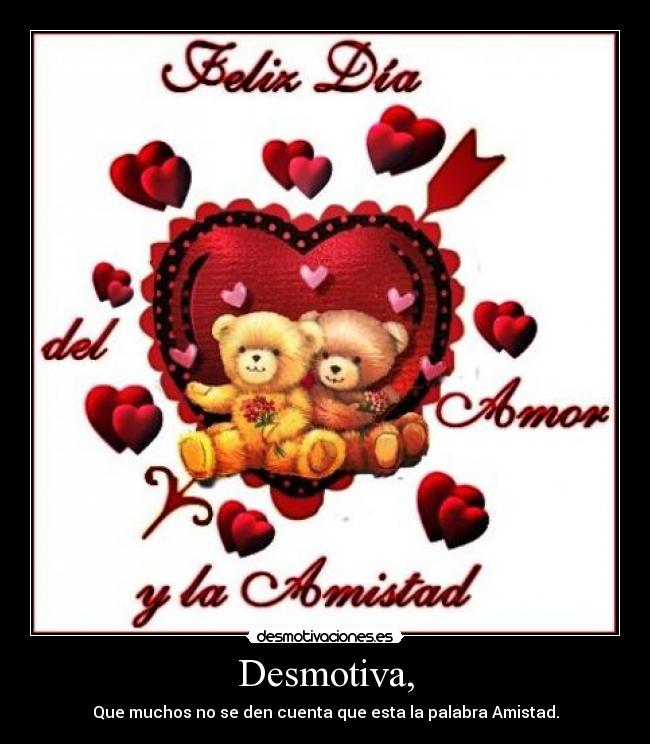 Desmotiva, - Que muchos no se den cuenta que esta la palabra Amistad.