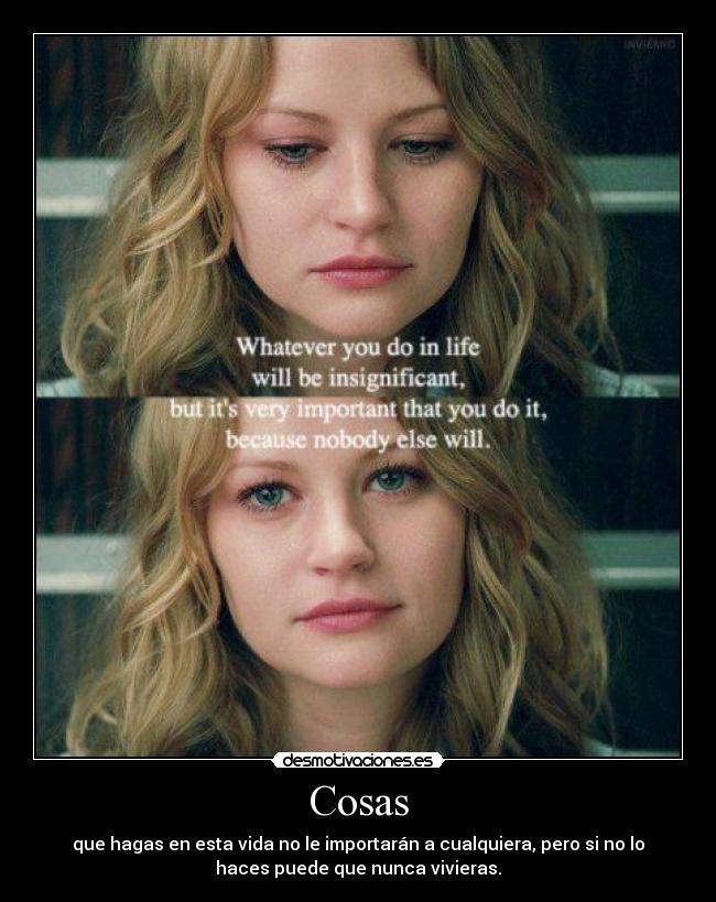 Cosas - que hagas en esta vida no le importarán a cualquiera, pero si no lo
haces puede que nunca vivieras.