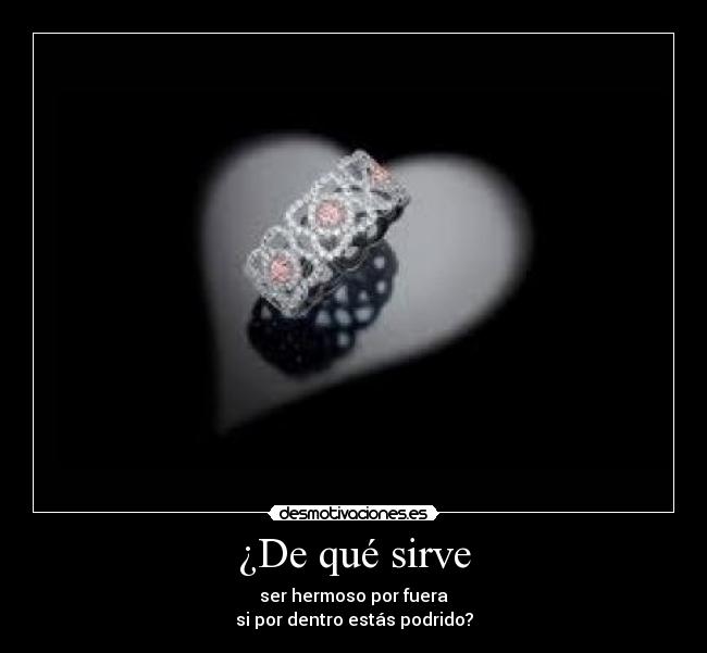 ¿De qué sirve - ser hermoso por fuera
si por dentro estás podrido?