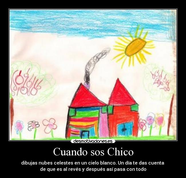 Cuando sos Chico - dibujas nubes celestes en un cielo blanco. Un día te das cuenta
de que es al revés y después así pasa con todo