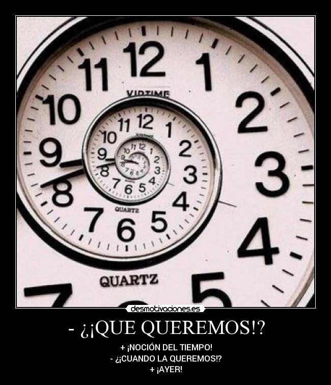 - ¿¡QUE QUEREMOS!? - + ¡NOCIÓN DEL TIEMPO!
- ¿¡CUANDO LA QUEREMOS!?
+ ¡AYER!