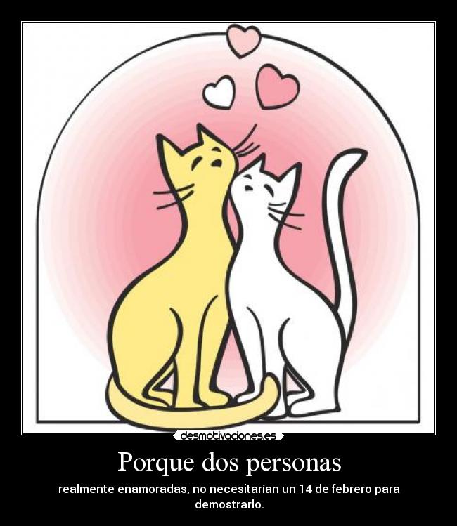 Porque dos personas - realmente enamoradas, no necesitarían un 14 de febrero para demostrarlo.