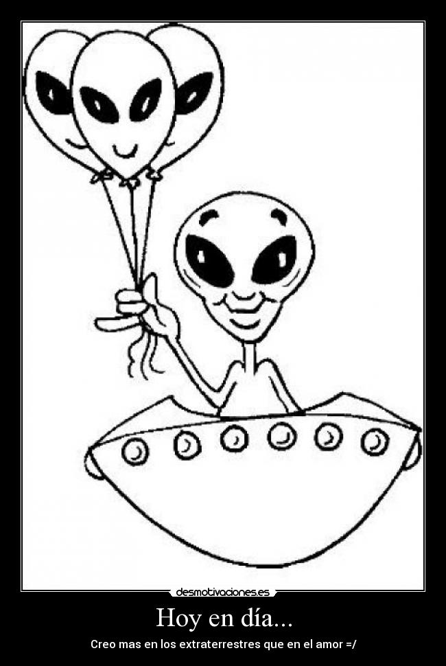 Hoy en día... - Creo mas en los extraterrestres que en el amor =/