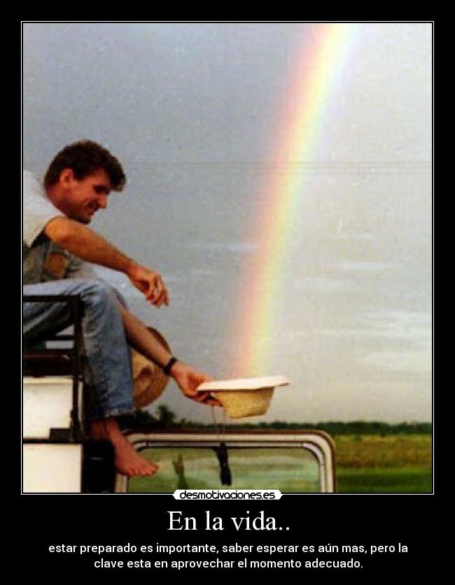 En la vida.. - estar preparado es importante, saber esperar es aún mas, pero la
clave esta en aprovechar el momento adecuado.