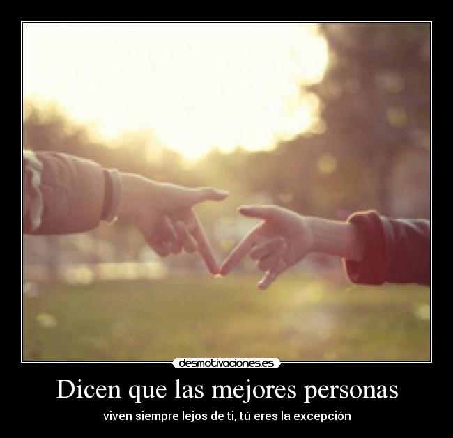 Dicen que las mejores personas - viven siempre lejos de ti, tú eres la excepción