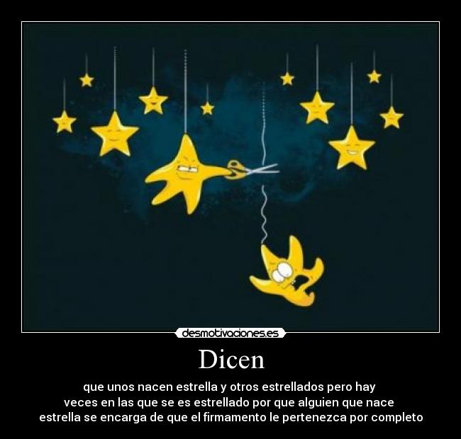 Dicen - que unos nacen estrella y otros estrellados pero hay 
veces en las que se es estrellado por que alguien que nace 
estrella se encarga de que el firmamento le pertenezca por completo