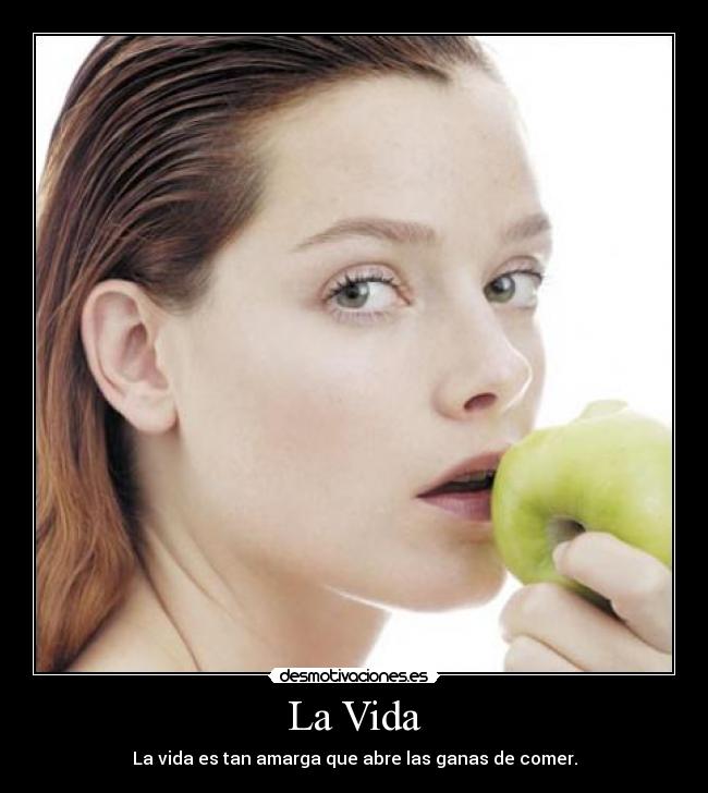 La Vida - La vida es tan amarga que abre las ganas de comer.