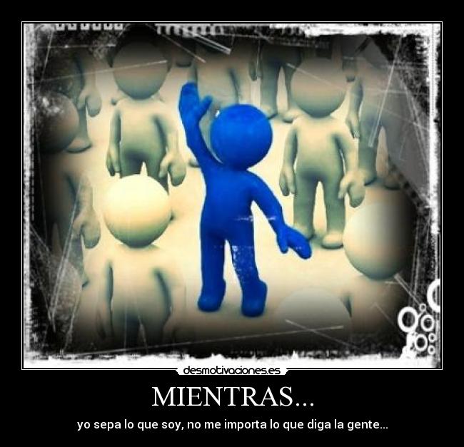 MIENTRAS... - yo sepa lo que soy, no me importa lo que diga la gente...