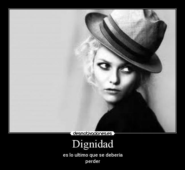 Dignidad - es lo ultimo que se debería
perder