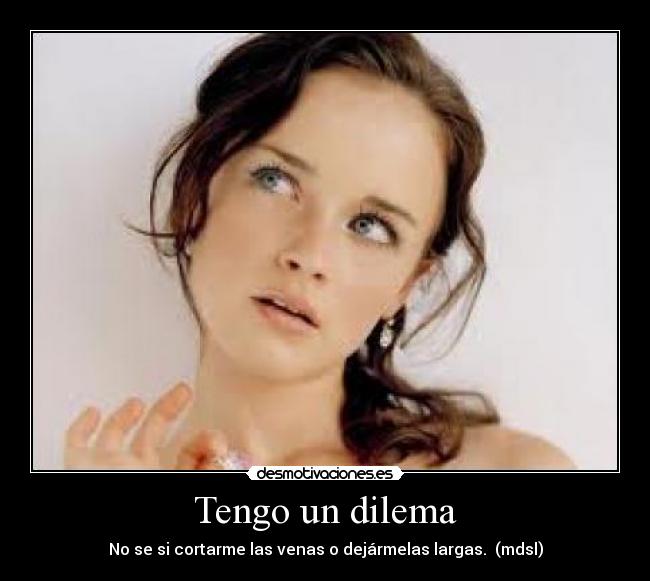 Tengo un dilema - No se si cortarme las venas o dejármelas largas. (mdsl)