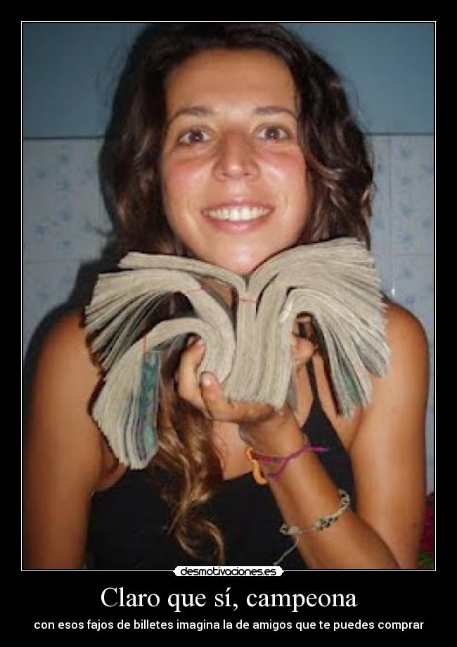 Claro que sí, campeona - con esos fajos de billetes imagina la de amigos que te puedes comprar
