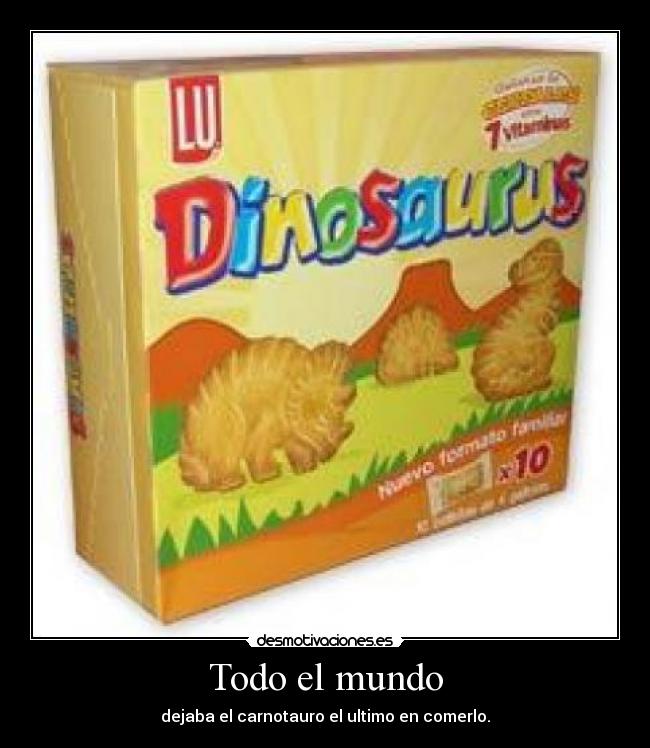 Todo el mundo - dejaba el carnotauro el ultimo en comerlo.
