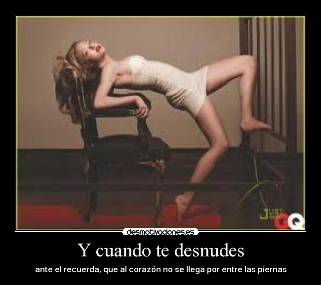 Y cuando te desnudes - ante el recuerda, que al corazón no se llega por entre las piernas