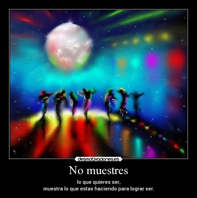 No muestres - lo que quieres ser,
muestra lo que estas haciendo para lograr ser.