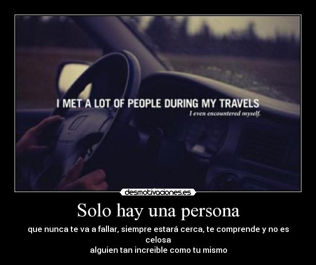 Solo hay una persona - que nunca te va a fallar, siempre estará cerca, te comprende y no es celosa
alguien tan increible como tu mismo
