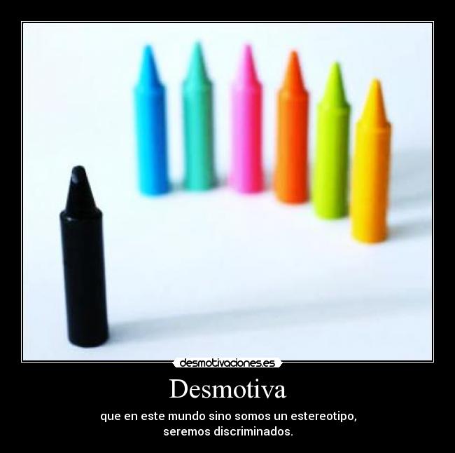 Desmotiva - que en este mundo sino somos un estereotipo,
seremos discriminados.