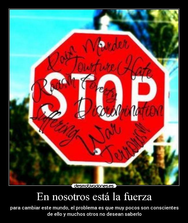 En nosotros está la fuerza - para cambiar este mundo, el problema es que muy pocos son conscientes
de ello y muchos otros no desean saberlo