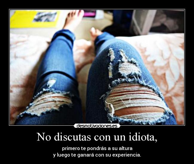 No discutas con un idiota, - primero te pondrás a su altura
y luego te ganará con su experiencia.