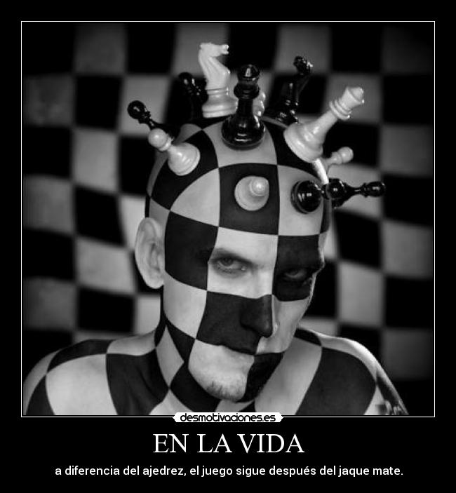 EN LA VIDA - a diferencia del ajedrez, el juego sigue después del jaque mate.