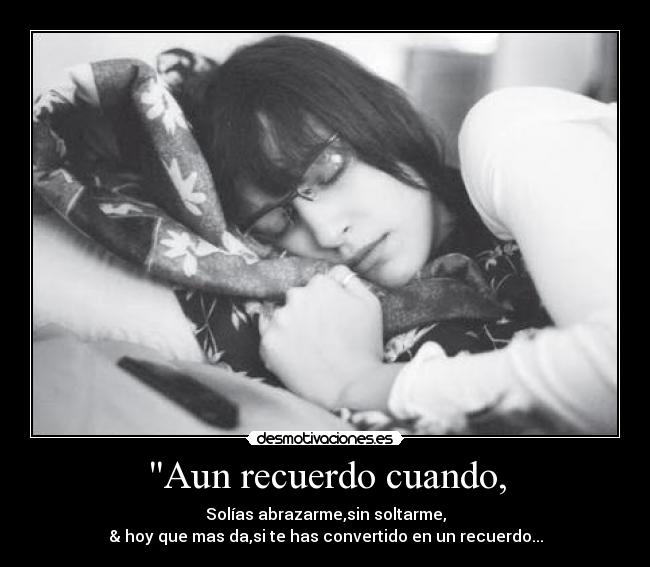 Aun recuerdo cuando, - Solías abrazarme,sin soltarme,
& hoy que mas da,si te has convertido en un recuerdo...