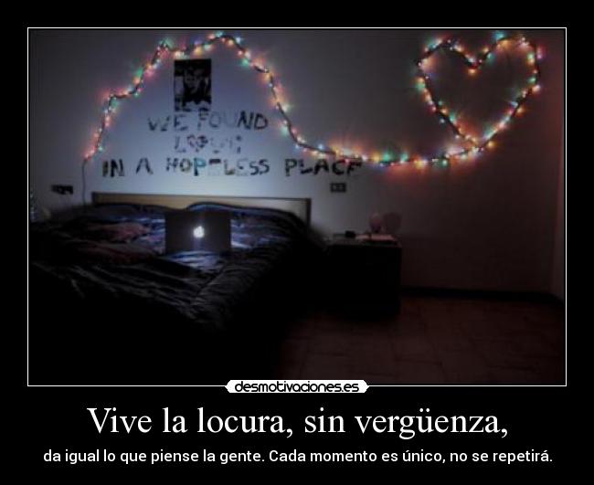Vive la locura, sin vergüenza, - 