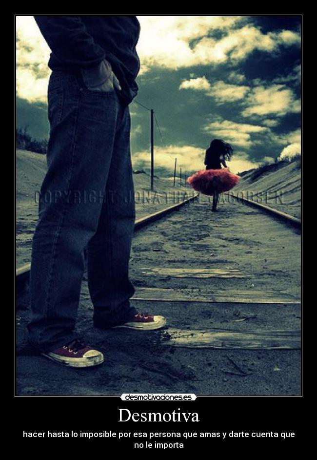 Desmotiva - hacer hasta lo imposible por esa persona que amas y darte cuenta que no le importa