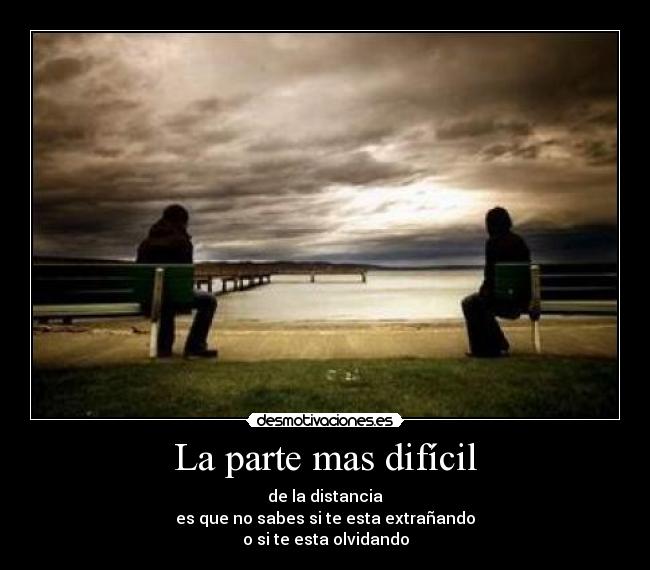 La parte mas difícil - de la distancia
es que no sabes si te esta extrañando
o si te esta olvidando