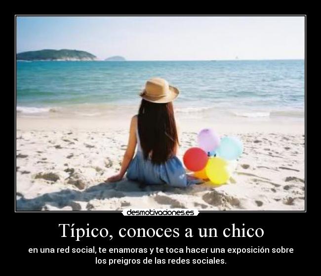 Típico, conoces a un chico - en una red social, te enamoras y te toca hacer una exposición sobre
los preigros de las redes sociales.