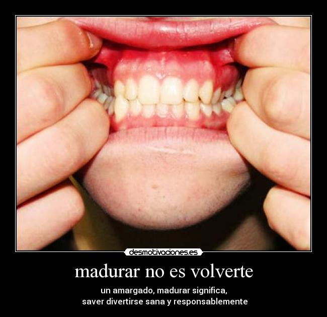 madurar no es volverte - un amargado, madurar significa,
 saver divertirse sana y responsablemente