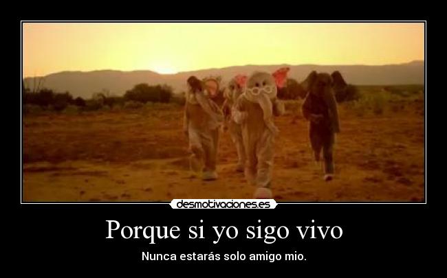 Porque si yo sigo vivo - Nunca estarás solo amigo mio.